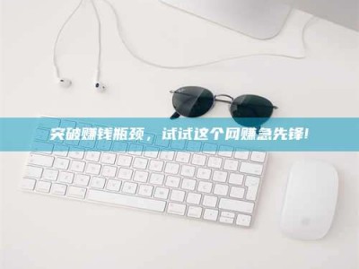 永春突破赚钱瓶颈，试试这个网赚急先锋!