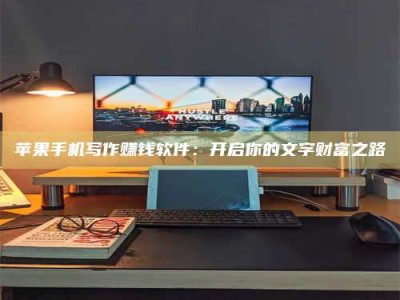 永春苹果手机写作赚钱软件：开启你的文字财富之路