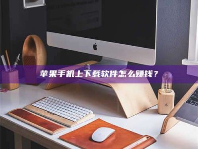 永春苹果手机上下载软件怎么赚钱？