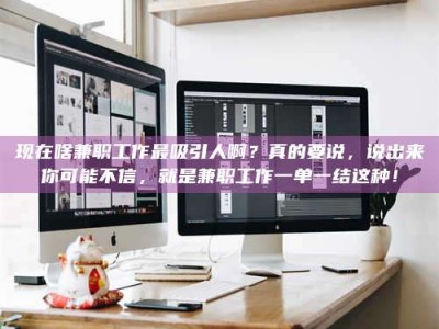 永春现在啥兼职工作最吸引人啊？真的要说，说出来你可能不信，就是兼职工作一单一结这种！