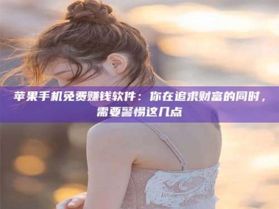 永春苹果手机免费赚钱软件：你在追求财富的同时，需要警惕这几点