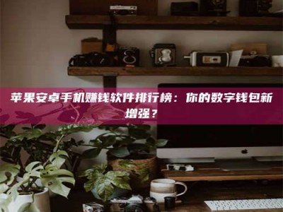 永春苹果安卓手机赚钱软件排行榜：你的数字钱包新增强？