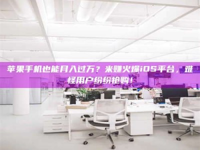 永春苹果手机也能月入过万？米赚火爆iOS平台，难怪用户纷纷抢购！