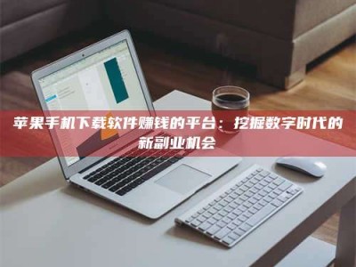 永春苹果手机下载软件赚钱的平台：挖掘数字时代的新副业机会