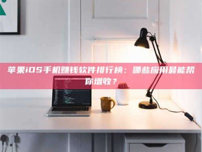 永春苹果iOS手机赚钱软件排行榜：哪些应用最能帮你增收？
