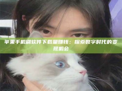 永春苹果手机刷软件下载量赚钱：探索数字时代的变现机会