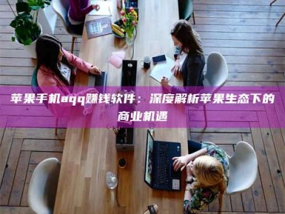 永春苹果手机aqq赚钱软件：深度解析苹果生态下的商业机遇