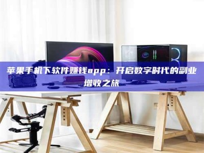永春苹果手机下软件赚钱app：开启数字时代的副业增收之旅